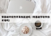 零基础学软件开发有前途吗（零基础学软件技术难吗）